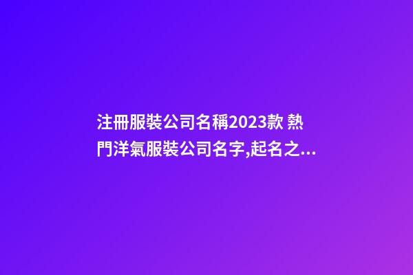 注冊服裝公司名稱2023款 熱門洋氣服裝公司名字,起名之家-第1張-公司起名-玄機派